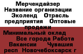 Мерчендайзер › Название организации ­ Эколенд › Отрасль предприятия ­ Оптовые продажи › Минимальный оклад ­ 18 000 - Все города Работа » Вакансии   . Чувашия респ.,Новочебоксарск г.